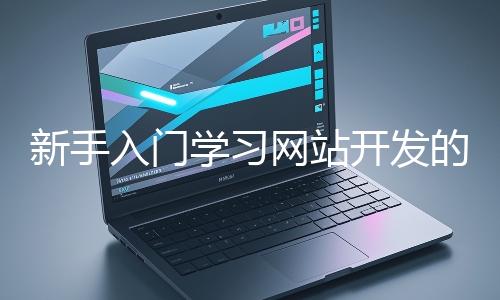 新手入門學(xué)習(xí)網(wǎng)站開發(fā)的基礎(chǔ)知識(shí)大概需要多久？